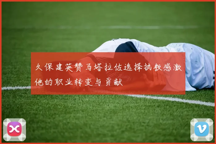 久保建英赞马塔拉佐选择执教感激他的职业转变与贡献