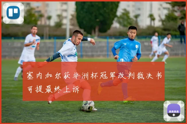 塞内加尔获非洲杯冠军改判裁决书可提最终上诉