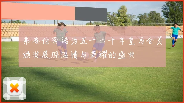 弗洛伦蒂诺为五十六十年皇马会员颁奖展现温情与荣耀的盛典