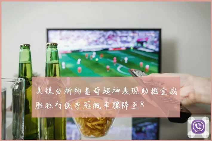 美媒分析约基奇超神表现助掘金战胜独行侠夺冠概率骤降至8