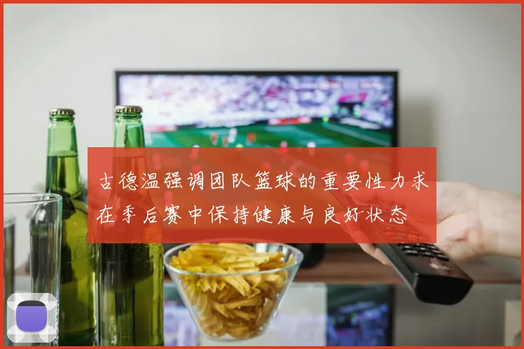 古德温强调团队篮球的重要性力求在季后赛中保持健康与良好状态