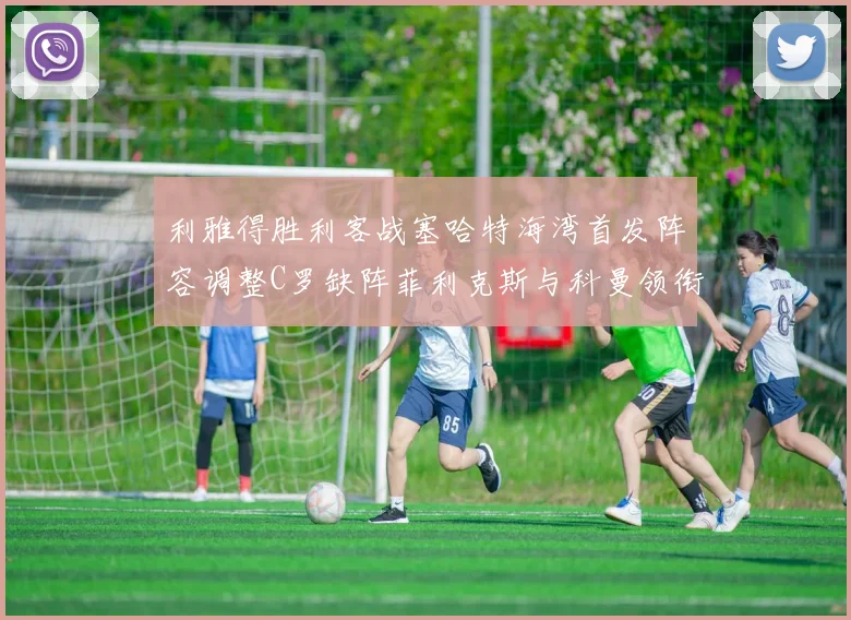 利雅得胜利客战塞哈特海湾首发阵容调整C罗缺阵菲利克斯与科曼领衔出战