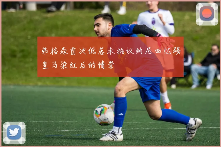 弗格森首次低落未抗议纳尼回忆踢皇马染红后的情景
