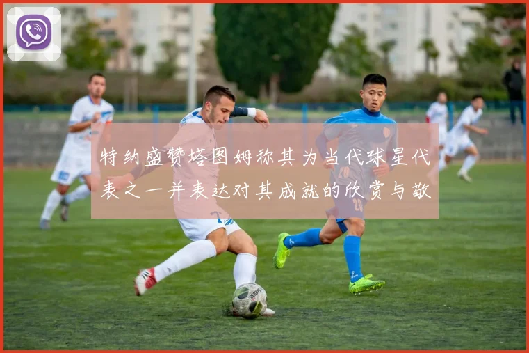 特纳盛赞塔图姆称其为当代球星代表之一并表达对其成就的欣赏与敬佩