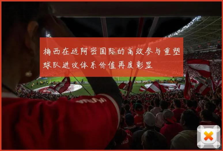 梅西在迈阿密国际的高效参与重塑球队进攻体系价值再度彰显