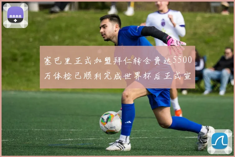塞巴里正式加盟拜仁转会费达5500万体检已顺利完成世界杯后正式宣布