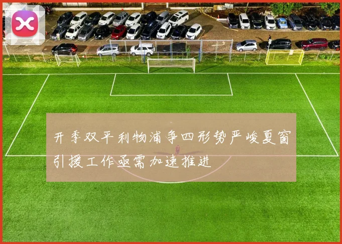 开季双平利物浦争四形势严峻夏窗引援工作亟需加速推进
