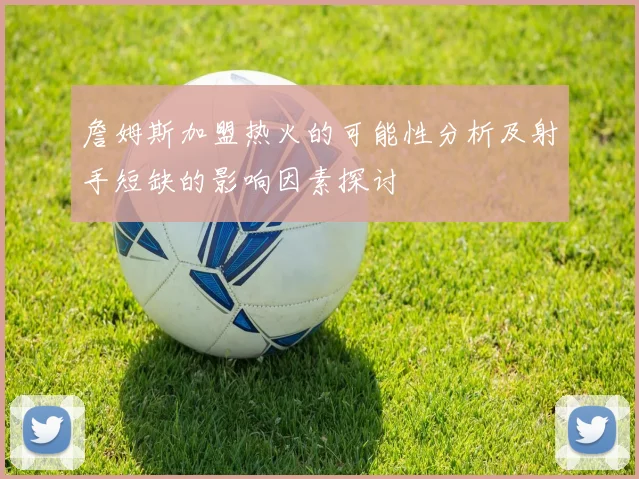 詹姆斯加盟热火的可能性分析及射手短缺的影响因素探讨