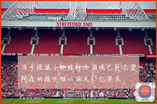 马卡报道小蜘蛛转会困境巴萨无望阿森纳报价难以满足15亿要求