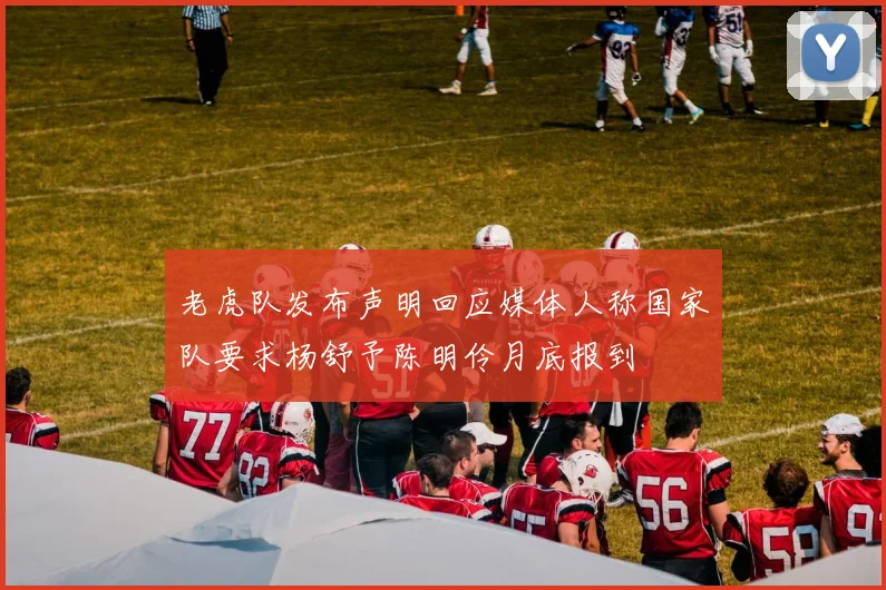 老虎队发布声明回应媒体人称国家队要求杨舒予陈明伶月底报到