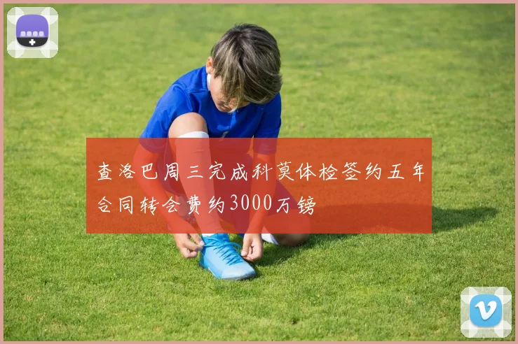 查洛巴周三完成科莫体检签约五年合同转会费约3000万镑