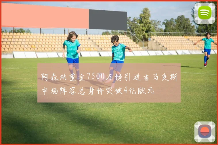 阿森纳重金7500万镑引进吉马良斯中场阵容总身价突破4亿欧元