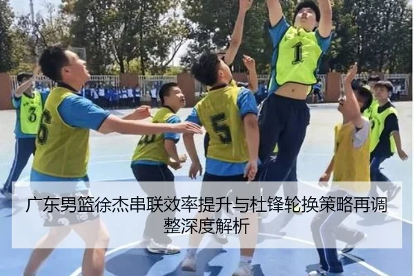 广东男篮徐杰串联效率提升与杜锋轮换策略再调整深度解析