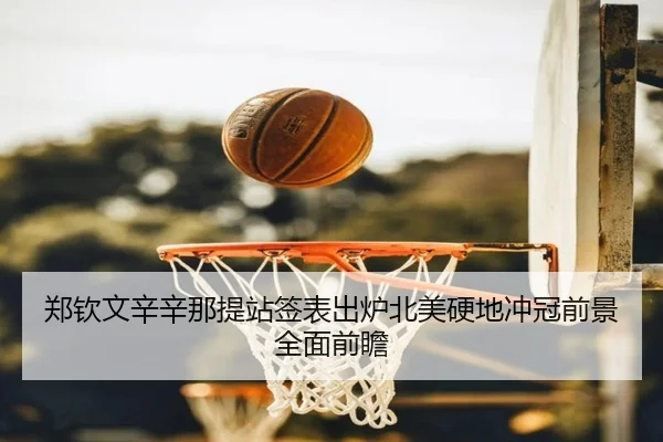 郑钦文辛辛那提站签表出炉北美硬地冲冠前景全面前瞻